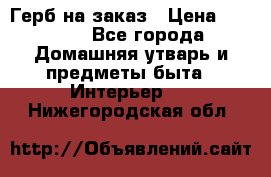 Герб на заказ › Цена ­ 5 000 - Все города Домашняя утварь и предметы быта » Интерьер   . Нижегородская обл.